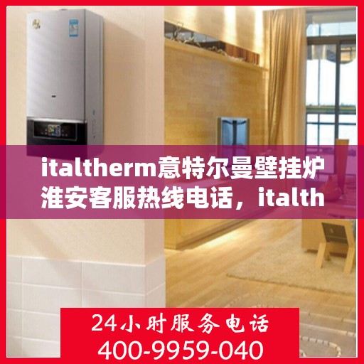 italtherm意特尔曼壁挂炉淮安客服热线电话，italtherm意特尔曼壁挂炉淮安客服热线全攻略