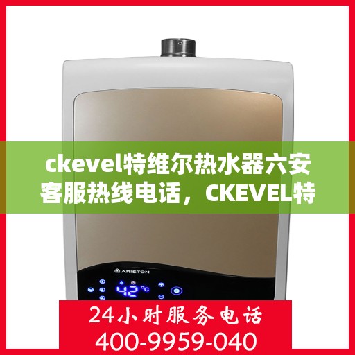 ckevel特维尔热水器六安客服热线电话，CKEVEL特维尔热水器六安客服热线电话全解析
