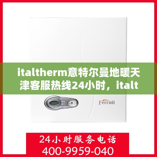italtherm意特尔曼地暖天津客服热线24小时，italtherm意特尔曼地暖天津全天候客服热线，贴心服务随时在线