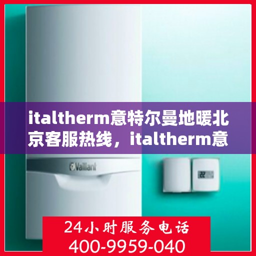 italtherm意特尔曼地暖北京客服热线，italtherm意特尔曼地暖北京客服热线——专业解答与贴心服务