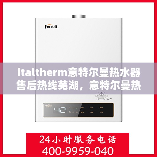 italtherm意特尔曼热水器售后热线芜湖，意特尔曼热水器芜湖售后热线及服务一览