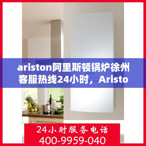 ariston阿里斯顿锅炉徐州客服热线24小时，Ariston阿里斯顿锅炉徐州全天候客服热线，贴心服务随时在线