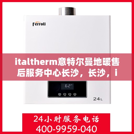 italtherm意特尔曼地暖售后服务中心长沙，长沙，italtherm意特尔曼地暖售后服务中心的专业支持与温暖保障