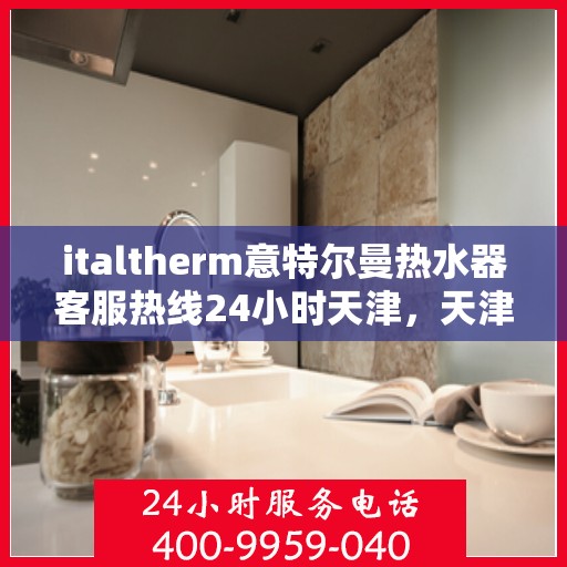 italtherm意特尔曼热水器客服热线24小时天津，天津italtherm意特尔曼热水器全天候客服热线，贴心服务不打烊