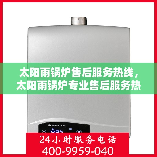太阳雨锅炉售后服务热线，太阳雨锅炉专业售后服务热线，全天候技术支持，温暖解决您的锅炉问题