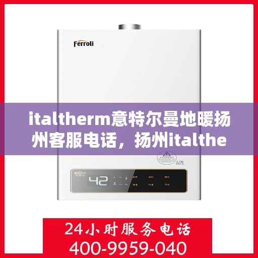 italtherm意特尔曼地暖扬州客服电话，扬州italtherm意特尔曼地暖客服热线及服务中心指南