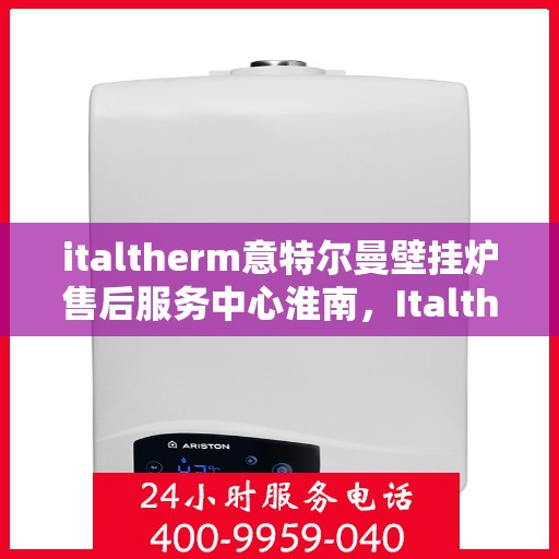 italtherm意特尔曼壁挂炉售后服务中心淮南，Italtherm意特尔曼壁挂炉淮南售后服务中心，专业维修，贴心服务