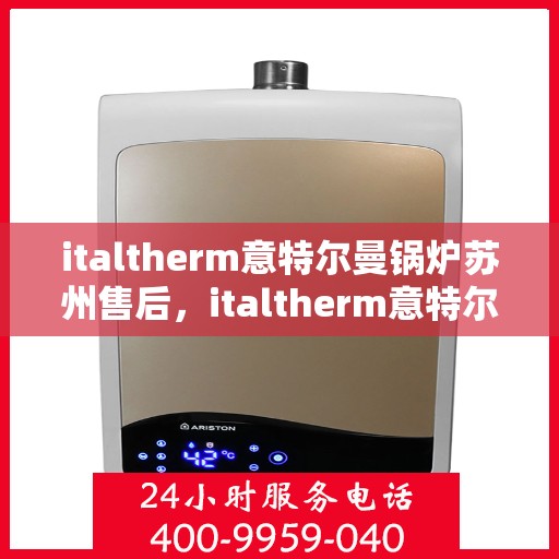 italtherm意特尔曼锅炉苏州售后，italtherm意特尔曼锅炉苏州售后服务中心，专业维修与保养解决方案