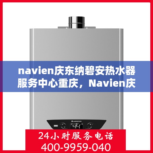 navien庆东纳碧安热水器服务中心重庆，Navien庆东纳碧安热水器重庆服务中心，专业维修与保养一站式解决方案