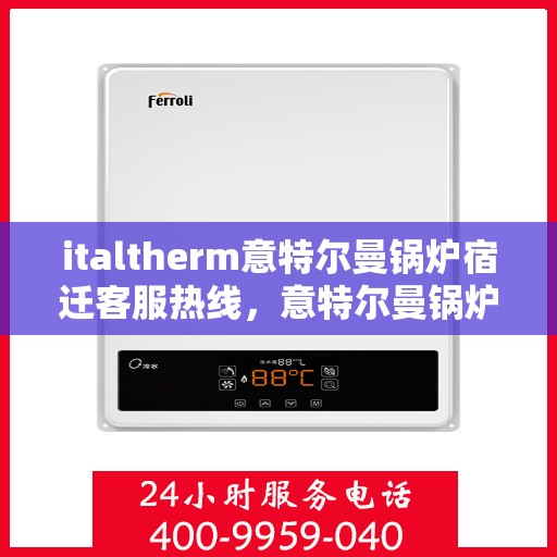 italtherm意特尔曼锅炉宿迁客服热线，意特尔曼锅炉宿迁客服热线，专业支持与解决方案的门户