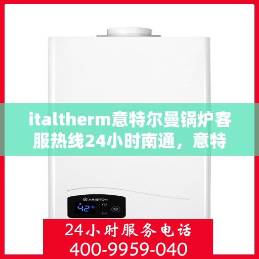 italtherm意特尔曼锅炉客服热线24小时南通，意特尔曼锅炉全天候客服热线，南通地区24小时无间断服务