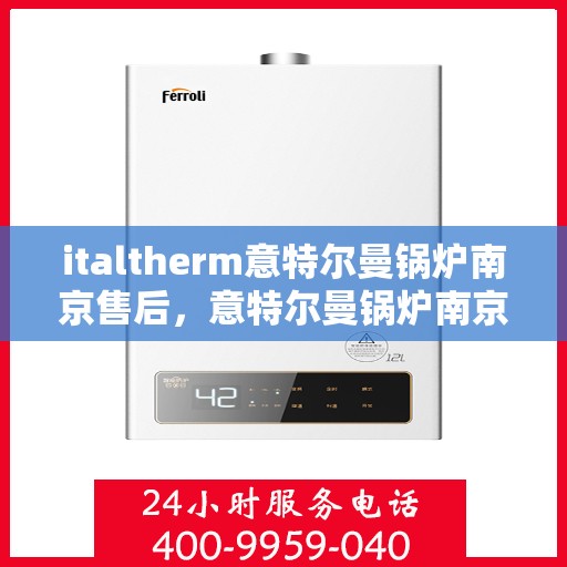 italtherm意特尔曼锅炉南京售后，意特尔曼锅炉南京售后服务中心，专业维修与保养一站式解决方案