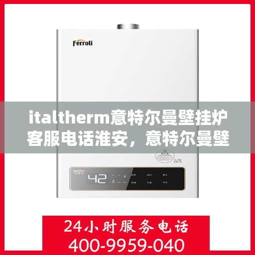 italtherm意特尔曼壁挂炉客服电话淮安，意特尔曼壁挂炉淮安客服热线及售后支持全攻略