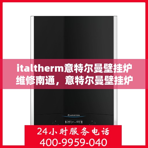 italtherm意特尔曼壁挂炉维修南通，意特尔曼壁挂炉南通维修中心专业服务