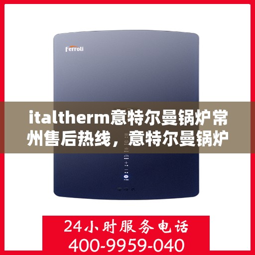 italtherm意特尔曼锅炉常州售后热线，意特尔曼锅炉常州售后热线，专业维修与服务质量保障