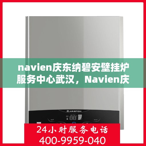 navien庆东纳碧安壁挂炉服务中心武汉，Navien庆东纳碧安壁挂炉武汉服务中心，专业维修与保养一站式解决