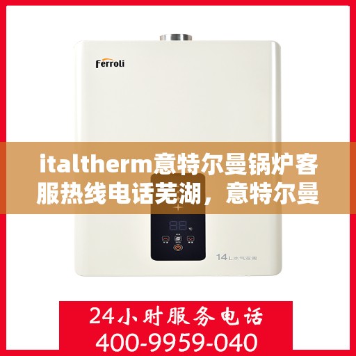 italtherm意特尔曼锅炉客服热线电话芜湖，意特尔曼锅炉客服热线在芜湖，便捷联系，专业服务
