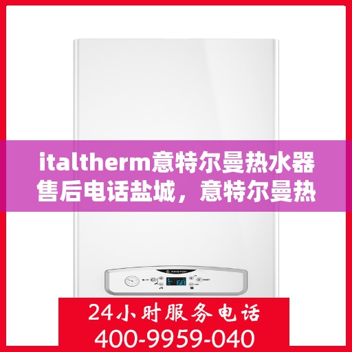 italtherm意特尔曼热水器售后电话盐城，意特尔曼热水器盐城售后热线及服务一览