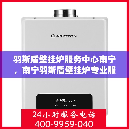 羽斯盾壁挂炉服务中心南宁，南宁羽斯盾壁挂炉专业服务中心