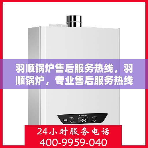 羽顺锅炉售后服务热线，羽顺锅炉，专业售后服务热线，为您的锅炉保驾护航