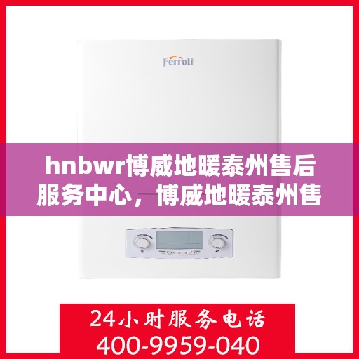 hnbwr博威地暖泰州售后服务中心，博威地暖泰州售后服务中心，专业服务的温暖之选