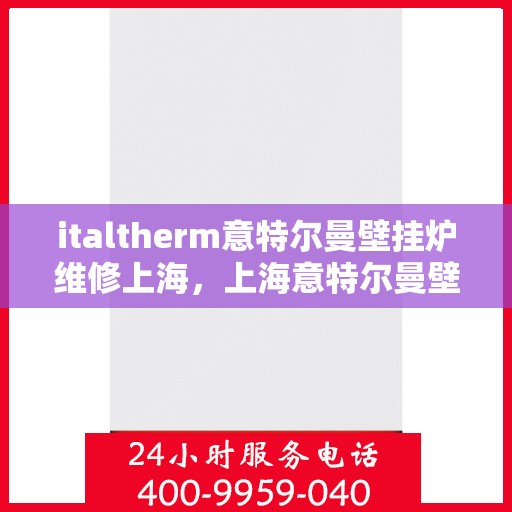 italtherm意特尔曼壁挂炉维修上海，上海意特尔曼壁挂炉维修专家解析常见问题与解决方案
