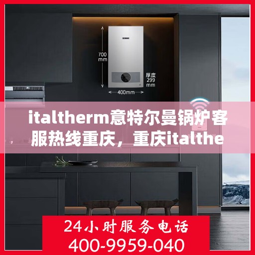 italtherm意特尔曼锅炉客服热线重庆，重庆italtherm意特尔曼锅炉客服热线专业解答，温暖您的每一个疑问