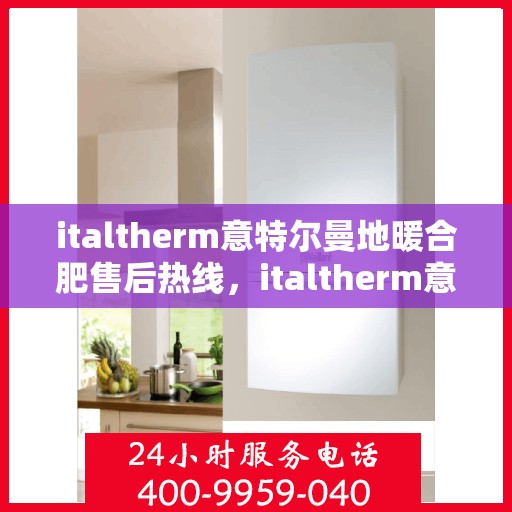 italtherm意特尔曼地暖合肥售后热线，italtherm意特尔曼地暖合肥售后热线，专业服务的起点与终点