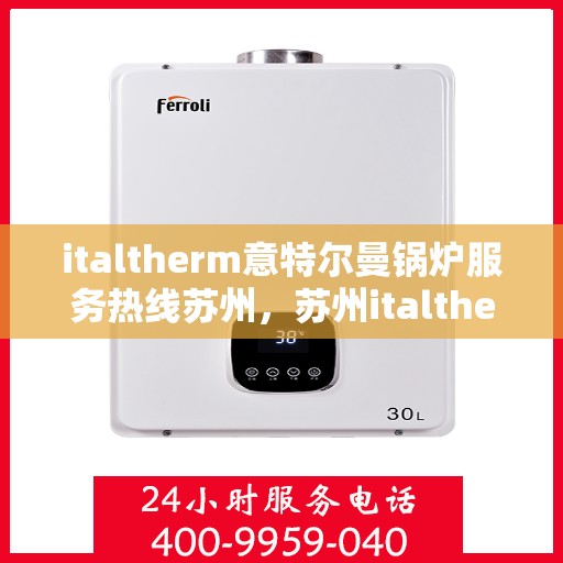 italtherm意特尔曼锅炉服务热线苏州，苏州italtherm意特尔曼锅炉服务热线专业解答，贴心保障