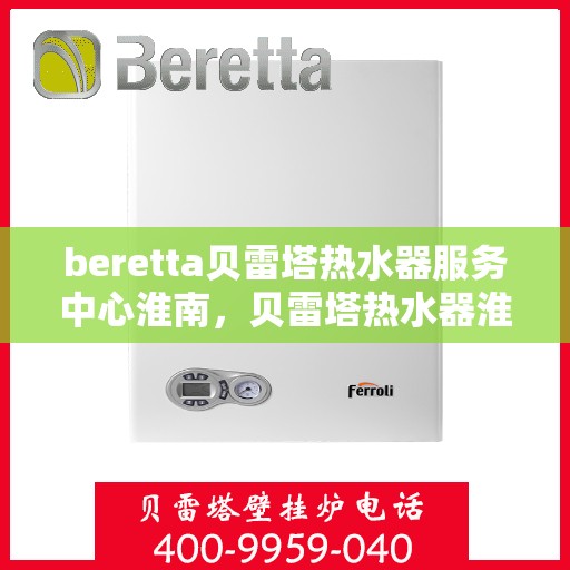 beretta贝雷塔热水器服务中心淮南，贝雷塔热水器淮南服务中心，专业维修与保养一站式解决方案