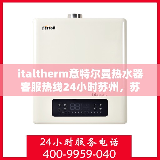 italtherm意特尔曼热水器客服热线24小时苏州，苏州全天候服务，italtherm意特尔曼热水器客服热线24小时在线为您解答疑惑