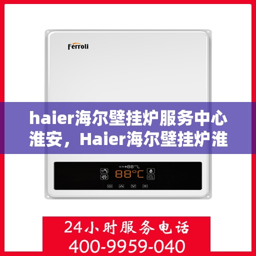 haier海尔壁挂炉服务中心淮安，Haier海尔壁挂炉淮安服务中心，专业维修与保养，温暖您的家园