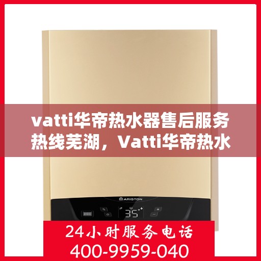 vatti华帝热水器售后服务热线芜湖，Vatti华帝热水器芜湖售后服务热线详解