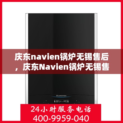 庆东navien锅炉无锡售后，庆东Navien锅炉无锡售后服务中心，专业维修与保养一站式解决方案