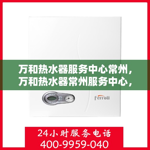 万和热水器服务中心常州，万和热水器常州服务中心，专业维修与保养，让您无忧畅享温暖