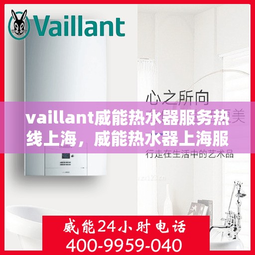 vaillant威能热水器服务热线上海，威能热水器上海服务热线，专业解决您的热水需求