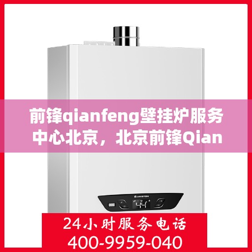 前锋qianfeng壁挂炉服务中心北京，北京前锋Qianfeng壁挂炉服务中心，专业维修与保养之选