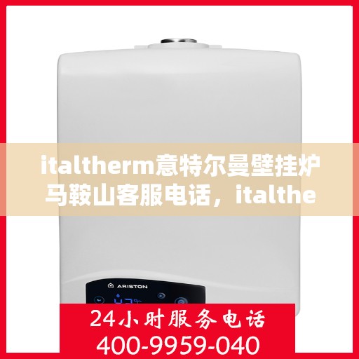 italtherm意特尔曼壁挂炉马鞍山客服电话，italtherm意特尔曼壁挂炉马鞍山客服热线及服务中心联系方式