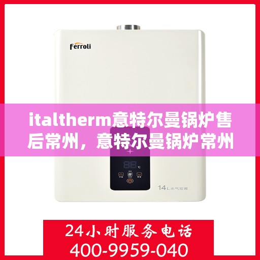 italtherm意特尔曼锅炉售后常州，意特尔曼锅炉常州售后服务中心，专业维修与保养一站式解决方案