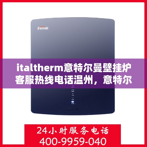 italtherm意特尔曼壁挂炉客服热线电话温州，意特尔曼壁挂炉温州客服热线电话及售后支持全攻略