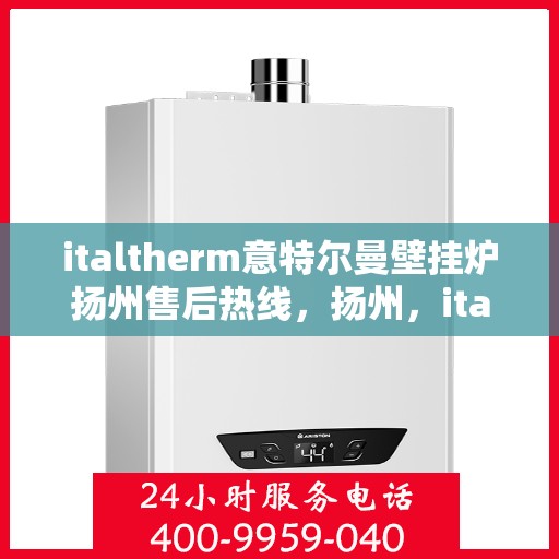 italtherm意特尔曼壁挂炉扬州售后热线，扬州，italtherm意特尔曼壁挂炉售后热线及服务一览