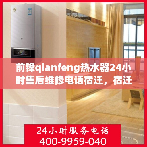 前锋qianfeng热水器24小时售后维修电话宿迁，宿迁前锋Qianfeng热水器全天候售后维修服务热线公布