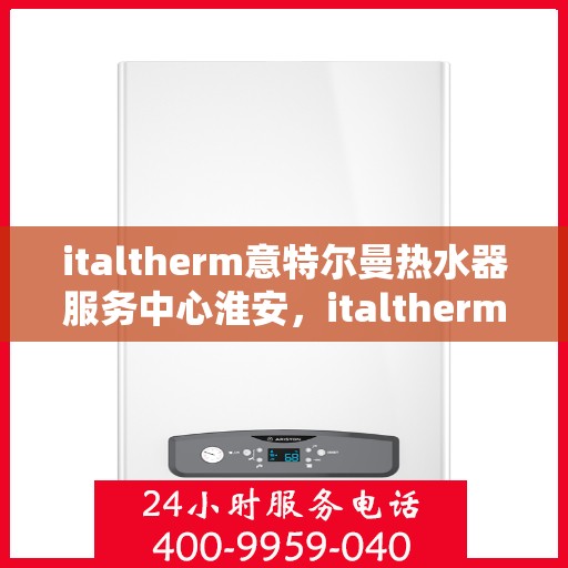 italtherm意特尔曼热水器服务中心淮安，italtherm意特尔曼热水器淮安服务中心，专业维修与保养，温暖您的生活