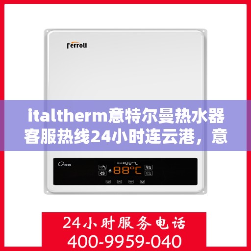 italtherm意特尔曼热水器客服热线24小时连云港，意特尔曼热水器连云港客服热线全天候服务，专业解答您的每一个疑问