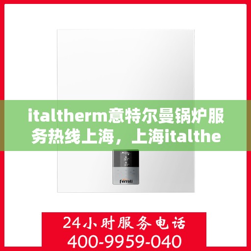 italtherm意特尔曼锅炉服务热线上海，上海italtherm意特尔曼锅炉服务热线指南