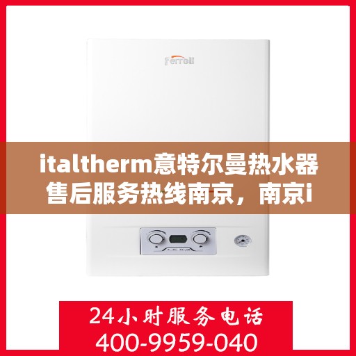 italtherm意特尔曼热水器售后服务热线南京，南京italtherm意特尔曼热水器售后服务热线详解