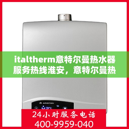 italtherm意特尔曼热水器服务热线淮安，意特尔曼热水器淮安服务热线，专业解决您的热水需求