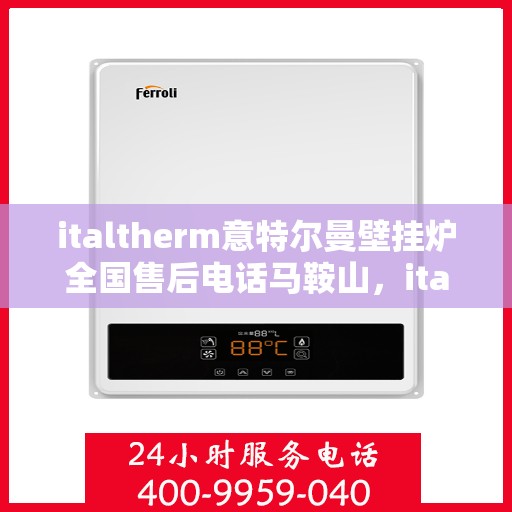 italtherm意特尔曼壁挂炉全国售后电话马鞍山，italtherm意特尔曼壁挂炉全国售后热线及马鞍山服务点一览
