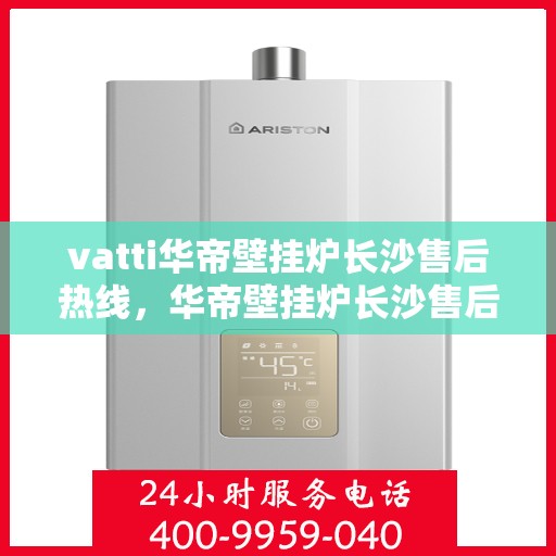 vatti华帝壁挂炉长沙售后热线，华帝壁挂炉长沙售后热线，专业维修与服务质量保障