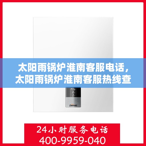 太阳雨锅炉淮南客服电话，太阳雨锅炉淮南客服热线查询指南